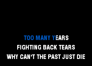 TOO MANY YEARS
FIGHTING BACK TEARS
WHY CAN'T THE PAST JUST DIE