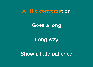 A little conversation
Goes a long

Long way

Show a little patience