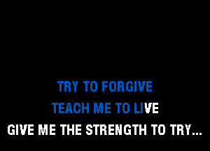 TRY TO FORGIVE
TERCH ME TO LIVE
GIVE ME THE STRENGTH TO TRY...