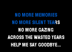 NO MORE MEMORIES
NO MORE SILENT TEARS
NO MORE GAZIHG
ACROSS THE WASTED YEARS
HELP ME SAY GOODBYE...