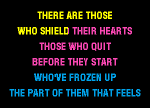 THERE ARE THOSE
WHO SHIELD THEIR HEARTS
THOSE WHO QUIT
BEFORE THEY START
WHO'UE FROZEN UP
THE PART OF THEM THAT FEELS