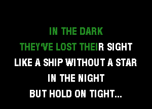 IN THE DARK
THEY'UE LOST THEIR SIGHT
LIKE A SHIP WITHOUT A STAR
IN THE NIGHT
BUT HOLD 0 TIGHT...