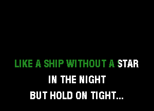 LIKE A SHIP WITHOUT A STAR
IN THE NIGHT
BUT HOLD 0 TIGHT...