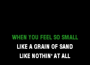 WHEN YOU FEEL SO SMALL
LIKE A GRAIN 0F SAND
LIKE NOTHIH' AT ALL