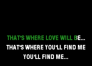 THAT'S WHERE LOVE WILL BE...
THAT'S WHERE YOU'LL FIND ME
YOU'LL FIND ME...