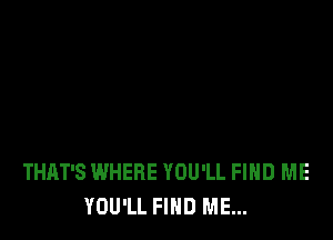 THAT'S WHERE YOU'LL FIND ME
YOU'LL FIND ME...