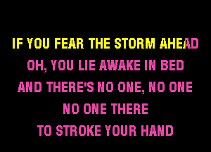 IF YOU FEAR THE STORM AHEAD
0H, YOU LIE AWAKE IH BED
AND THERE'S NO ONE, NO ONE
NO ONE THERE
T0 STROKE YOUR HAND