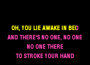 0H, YOU LIE AWAKE IH BED
AND THERE'S NO ONE, NO ONE
NO ONE THERE
T0 STROKE YOUR HAND