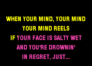 WHEN YOUR MIND, YOUR MIND
YOUR MIND HEELS
IF YOUR FACE IS SALTY WET
AND YOU'RE DROWHIH'
IH REGRET, JUST...