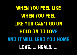 WHEN YOU FEEL LIKE
WHEN YOU FEEL
LIKE YOU CAN'T GO ON
HOLD 0 TO LOVE
AND IT WILL LEAD YOU HOME
LOVE ..... HEALS .....