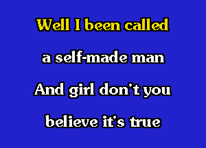 Well I been called

a self-made man

And girl don't you

believe it's true I