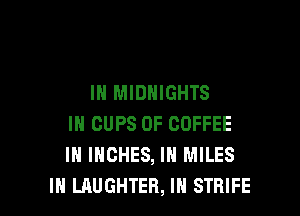 IN MIDNIGHTS

IN CUPS 0F COFFEE
IH INCHES, IN MILES
IH LAUGHTEB, IN STRIFE
