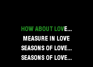 HOW ABOUT LOVE...

MEASURE IN LOVE
SEASONS OF LOVE...
SEASONS OF LOVE...