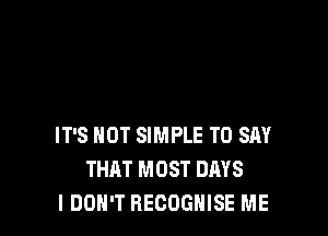 IT'S NOT SIMPLE TO SAY
THAT MOST DAYS
I DON'T REGOGNISE ME