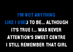I'M NOT ANYTHING
LIKE I USED TO BE... ALTHOUGH
IT'S TRUE I... WAS NEVER
ATTENTIOH'S SWEET CENTRE
I STILL REMEMBER THAT GIRL