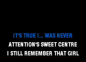 IT'S TRUE I... WAS NEVER
ATTENTIOH'S SWEET CENTRE
I STILL REMEMBER THAT GIRL