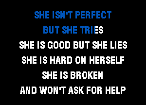 SHE ISN'T PERFECT
BUT SHE TRIES
SHE IS GOOD BUT SHE LIES
SHE IS HARD OH HEBSELF
SHE IS BROKEN
AND WON'T ASK FOR HELP