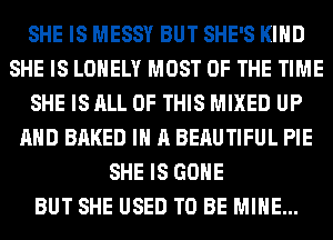 SHE IS MESSY BUT SHE'S KIND
SHE IS LONELY MOST OF THE TIME
SHE IS ALL OF THIS MIXED UP
AND BAKED IN A BERUTIFUL PIE
SHE IS GONE
BUT SHE USED TO BE MINE...