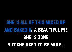 SHE IS ALL OF THIS MIXED UP
AND BAKED IN A BERUTIFUL PIE
SHE IS GONE
BUT SHE USED TO BE MINE...