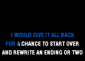 I WOULD GIVE IT ALL BACK
FOR A CHANCE TO START OVER
AND REWRITE AH ENDING OR TWO