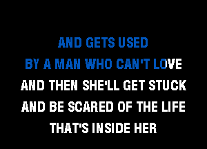 AND GETS USED
BY A MAN WHO CAN'T LOVE
AND THEN SHE'LL GET STUCK
AND BE SCARED OF THE LIFE
THAT'S INSIDE HER