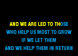 AND WE ARE LED TO THOSE
WHO HELP US MOST TO GROW
IF WE LET THEM
AND WE HELP THEM IN RETURN