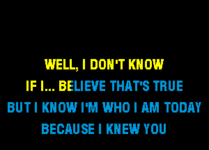 WELL, I DON'T KNOW
IF I... BELIEVE THAT'S TRUE
BUTI KNOW I'M WHO I AM TODAY
BECAUSE I KNEW YOU