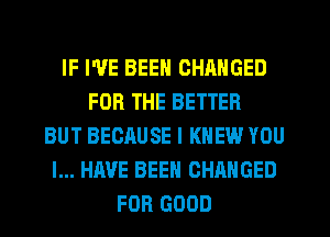 IF I'VE BEEN CHANGED
FOR THE BETTER
BUT BECAUSE I KNEW YOU
I... HAVE BEEN CHANGED
FOR GOOD