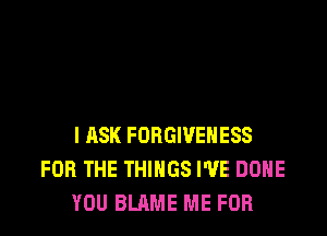 I ASK FORGIVEHESS
FOR THE THINGS I'VE DONE
YOU BLAME ME FOR