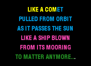 LIKE A COMET
PULLED FROM ORBIT
AS IT PASSES THE SUN
LIKE A SHIP BLOWN
FROM ITS MOORING

T0 MATTER AHYMORE... l