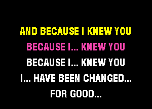 AND BECAUSE I KNEW YOU
BECAUSE I... KNEW YOU
BECAUSE I... KNEW YOU

I... HAVE BEEN CHANGED...

FOR GOOD...