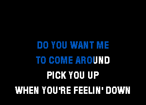 DO YOU WANT ME

TO COME AROUND
PICK YOU UP
WHEN YOU'RE FEELIH' DOWN