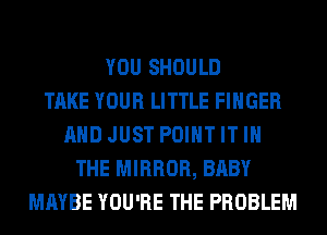 YOU SHOULD
TAKE YOUR LITTLE FINGER
AND JUST POINT IT IN
THE MIRROR, BABY
MAYBE YOU'RE THE PROBLEM