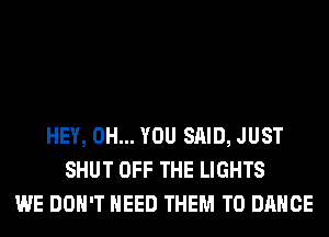 HEY, 0H... YOU SAID, JUST
SHUT OFF THE LIGHTS
WE DON'T NEED THEM TO DANCE