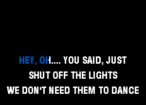 HEY, 0H.... YOU SAID, JUST
SHUT OFF THE LIGHTS
WE DON'T NEED THEM TO DANCE