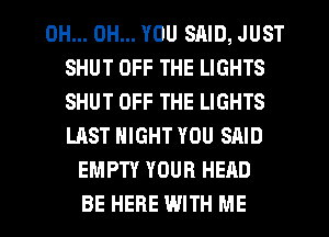 OH... OH... YOU SAID, JUST
SHUT OFF THE LIGHTS
SHUT OFF THE LIGHTS
LAST NIGHT YOU SAID

EMPTY YOUR HEAD
BE HERE WITH ME