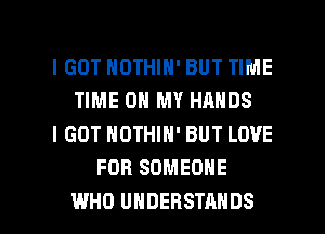 IGOT NOTHIN' BUT TIME
TIME ON MY HANDS
I GOT NDTHIN' BUT LOVE
FOB SOMEONE

WHO UHDEHSTANDS l