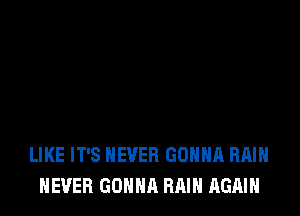LIKE IT'S NEVER GONNA RAIN
NEVER GONNA RAIN AGAIN