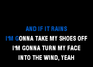 AND IF IT RAIHS
I'M GONNA TAKE MY SHOES OFF
I'M GONNA TURN MY FACE
INTO THE WIND, YEAH