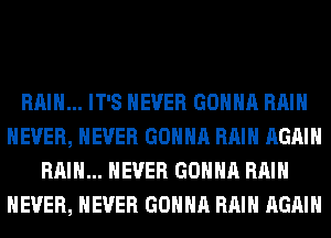 RAIN... IT'S NEVER GONNA RAIN
NEVER, NEVER GONNA RAIN AGAIN
RAIN... NEVER GONNA RAIN
NEVER, NEVER GONNA RAIN AGAIN