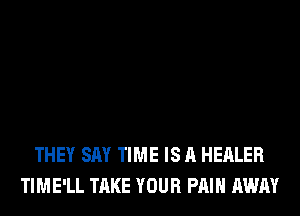 THEY SAY TIME IS A HEALER
TIME'LL TAKE YOUR PAIN AWAY