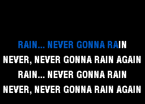 RAIN... NEVER GONNA RAIN
NEVER, NEVER GONNA RAIN AGAIN
RAIN... NEVER GONNA RAIN
NEVER, NEVER GONNA RAIN AGAIN