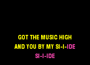 GOT THE MUSIC HIGH
AND YOU BY MY Sl-l-IDE
Sl-l-IDE