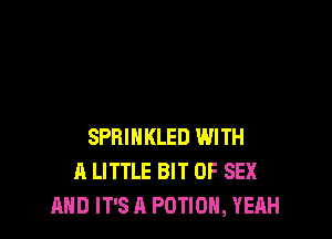 SPRINKLED WITH
A LITTLE BIT OF SEX
AND IT'S A POTIOH, YEAH