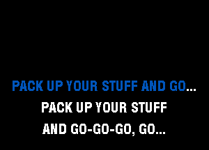 PACK UP YOUR STUFF AND GO...
PACK UP YOUR STUFF
AND GO-GO-GO, GO...