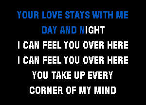 YOUR LOVE STAYS WITH ME
DAY AND NIGHT
I CAN FEEL YOU OVER HERE
I CAN FEEL YOU OVER HERE
YOU TAKE UP EVERY
CORNER OF MY MIND