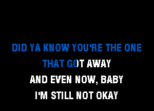 DID YA KNOW YOU'RE THE ONE
THAT GOT AWAY
AND EVEN HOW, BABY
I'M STILL HOT OKAY