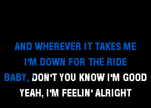 AND WHEREVER IT TAKES ME
I'M DOWN FOR THE RIDE
BABY, DON'T YOU KNOW I'M GOOD
YEAH, I'M FEELIH' ALRIGHT