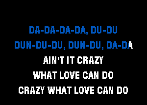 DA-DA-DA-DA, DU-DU
DUH-DU-DU, DUH-DU, DA-DA
AIN'T IT CRAZY
WHAT LOVE CAN DO
CRAZY WHAT LOVE CAN DO