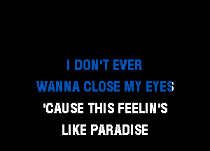 I DON'T EVER

WANNA CLOSE MY EYES
'CAUSE THIS FEELIH'S
LIKE PARADISE